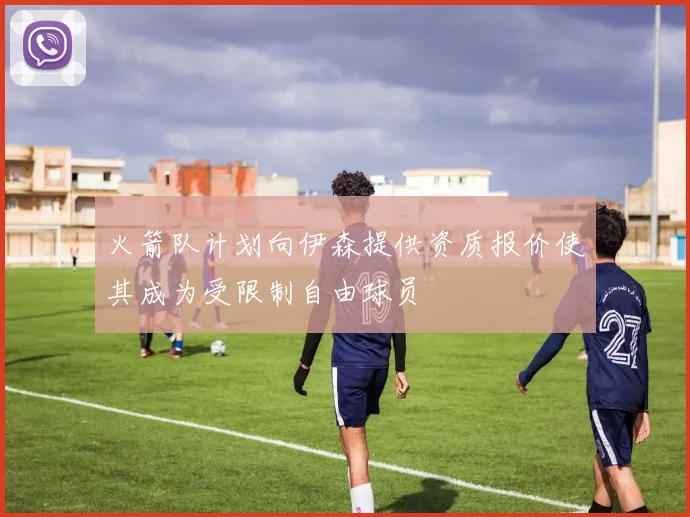 火箭队计划向伊森提供资质报价使其成为受限制自由球员