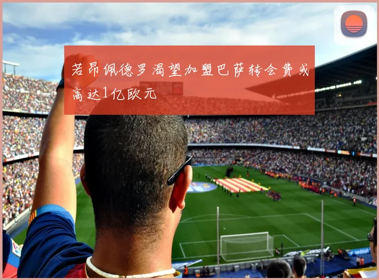 若昂佩德罗渴望加盟巴萨转会费或高达1亿欧元