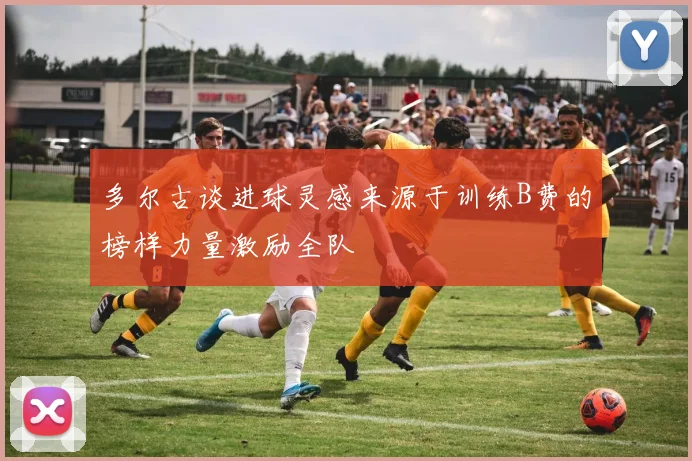 多尔古谈进球灵感来源于训练B费的榜样力量激励全队