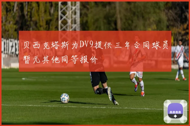 贝西克塔斯为DV9提供三年合同球员暂无其他同等报价