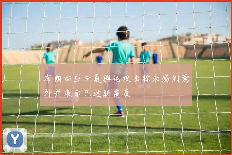 布朗回应今夏舆论攻击称未感到意外并表示已达新高度
