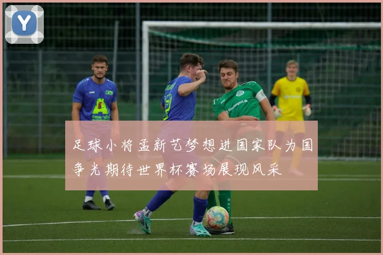 足球小将孟新艺梦想进国家队为国争光期待世界杯赛场展现风采