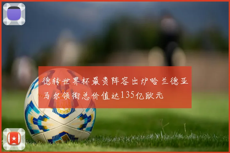 德转世界杯最贵阵容出炉哈兰德亚马尔领衔总价值达135亿欧元