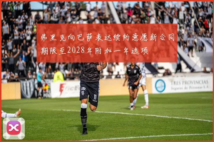 弗里克向巴萨表达续约意愿新合同期限至2028年附加一年选项