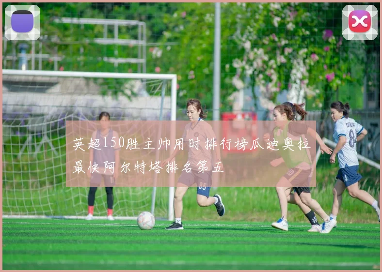 英超150胜主帅用时排行榜瓜迪奥拉最快阿尔特塔排名第五