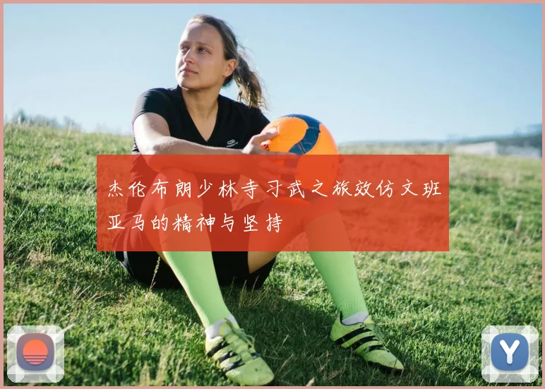 杰伦布朗少林寺习武之旅效仿文班亚马的精神与坚持