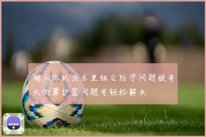 湖人队认为东里组合防守问题被夸大侧翼护筐问题可轻松解决