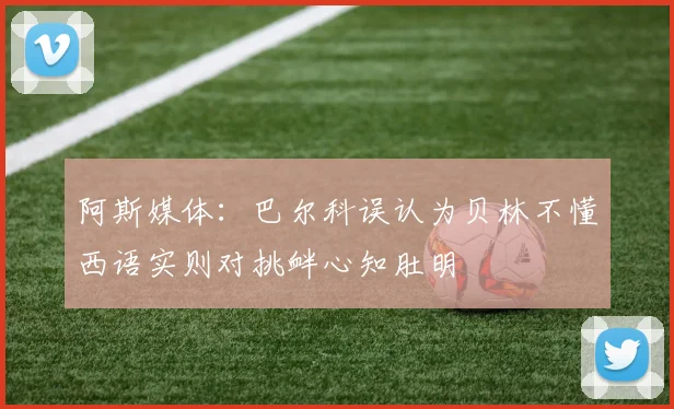 阿斯媒体：巴尔科误认为贝林不懂西语实则对挑衅心知肚明