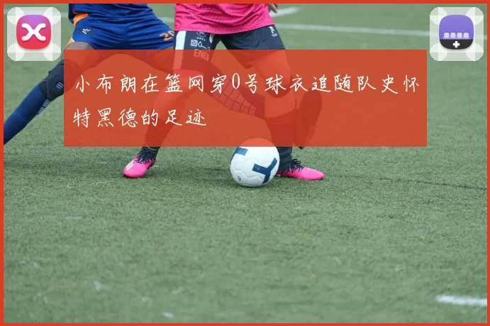 小布朗在篮网穿0号球衣追随队史怀特黑德的足迹