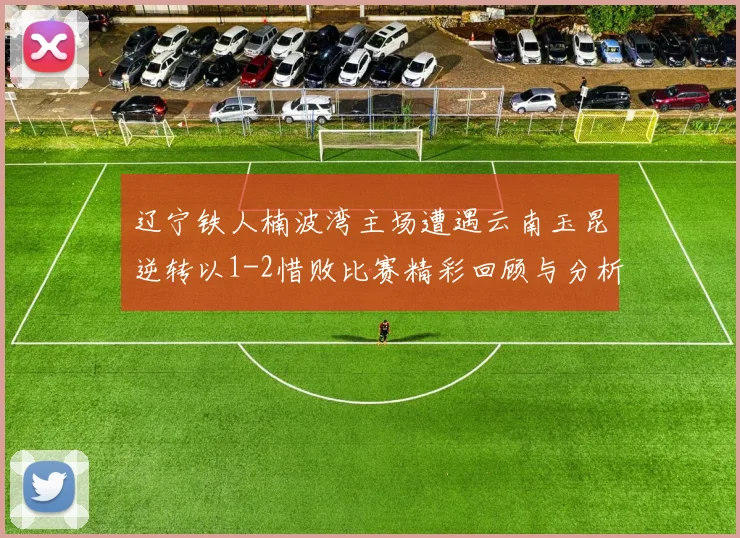 辽宁铁人楠波湾主场遭遇云南玉昆逆转以1-2惜败比赛精彩回顾与分析