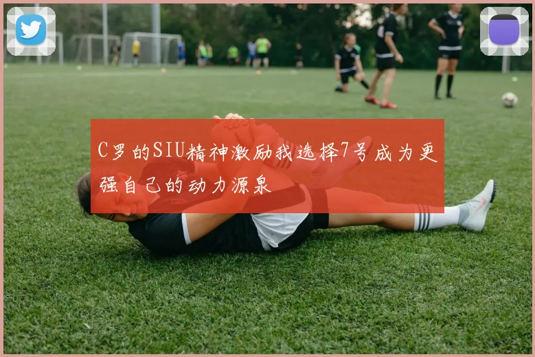 C罗的SIU精神激励我选择7号成为更强自己的动力源泉
