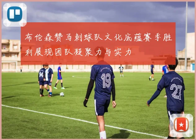 布伦森赞马刺球队文化底蕴赛季胜利展现团队凝聚力与实力
