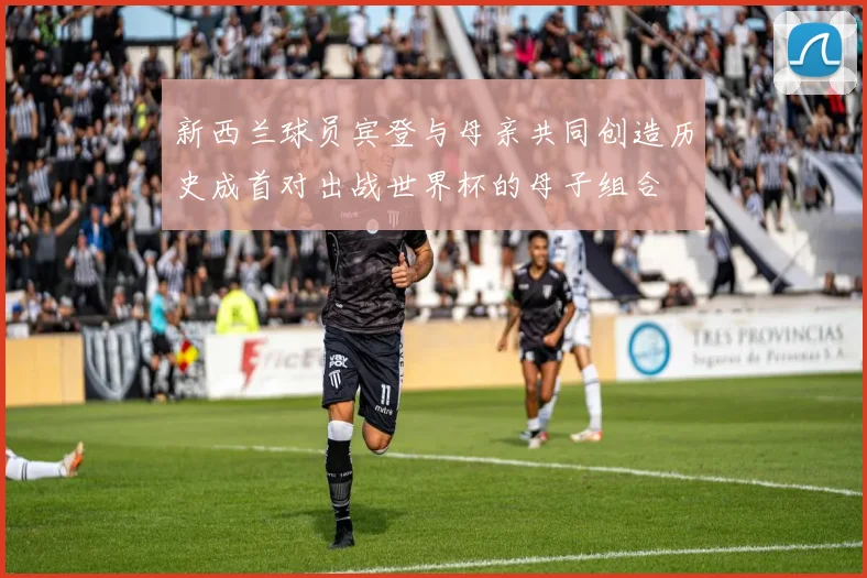 新西兰球员宾登与母亲共同创造历史成首对出战世界杯的母子组合