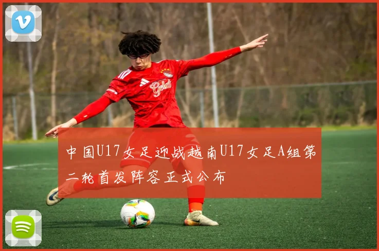 中国U17女足迎战越南U17女足A组第二轮首发阵容正式公布