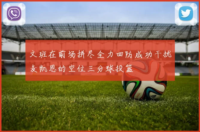 文班在前场拼尽全力回防成功干扰麦凯恩的空位三分球投篮