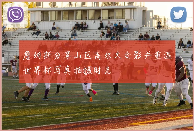 詹姆斯分享山区高尔夫合影并重温世界杯写真拍摄时光