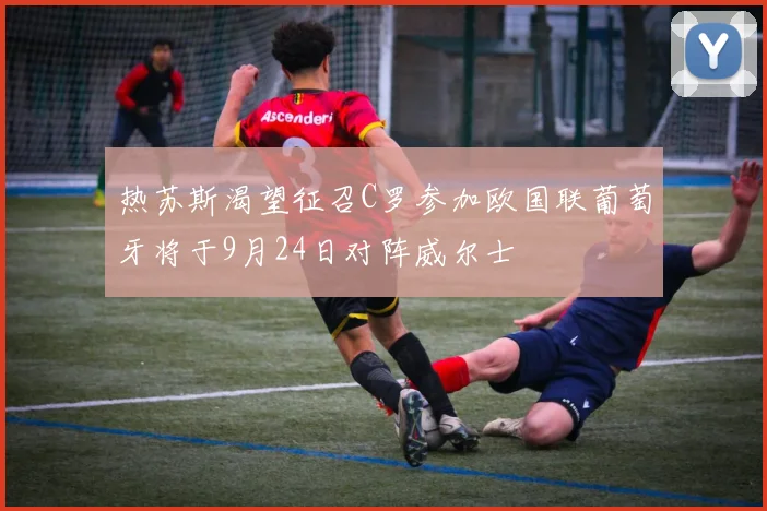 热苏斯渴望征召C罗参加欧国联葡萄牙将于9月24日对阵威尔士