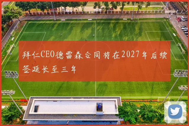 拜仁CEO德雷森合同将在2027年后续签延长至三年