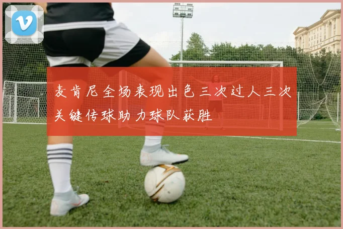 麦肯尼全场表现出色三次过人三次关键传球助力球队获胜