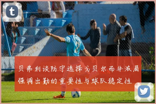 贝弗利谈防守选择戈贝尔而非浓眉强调出勤的重要性与球队稳定性