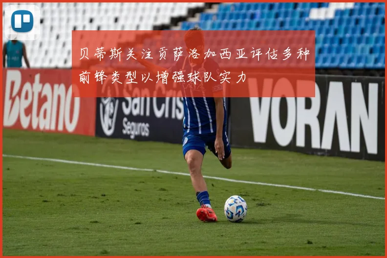 贝蒂斯关注贡萨洛加西亚评估多种前锋类型以增强球队实力
