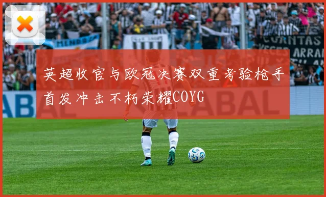 英超收官与欧冠决赛双重考验枪手首发冲击不朽荣耀COYG