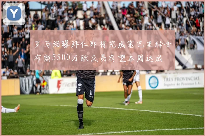 罗马诺曝拜仁即将完成塞巴里转会布朗5500万欧交易有望本周达成