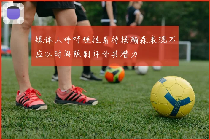 媒体人呼吁理性看待杨瀚森表现不应以时间限制评价其潜力