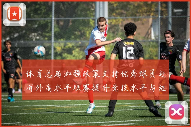 体育总局加强政策支持优秀球员赴海外高水平联赛提升竞技水平与经验