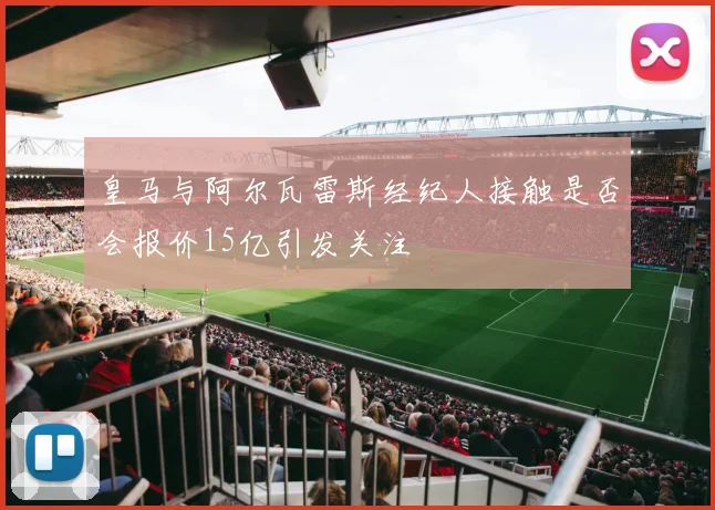 皇马与阿尔瓦雷斯经纪人接触是否会报价15亿引发关注