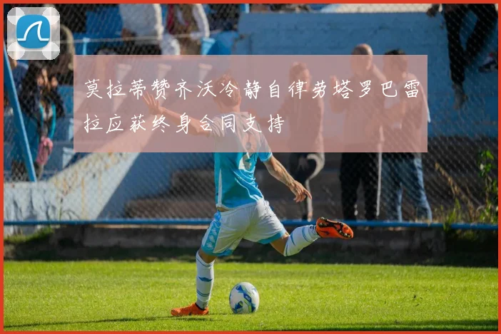 莫拉蒂赞齐沃冷静自律劳塔罗巴雷拉应获终身合同支持