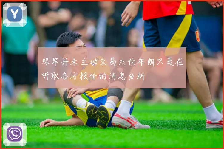 绿军并未主动交易杰伦布朗只是在听取各方报价的消息分析